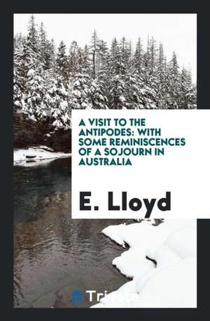 A Visit to the Antipodes: With Some Reminiscences of a Sojourn in Australia de E. Lloyd