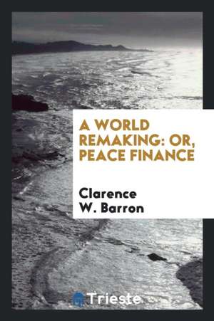 A World Remaking: Or, Peace Finance de Clarence W. Barron