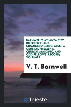 Barnwell's Atlanta City Directory, and Strangers' Guide: Also, a General Firemen's, Church, Masonic, and Odd-Fellows' Record; Volume I, Compiled (Prin de V. T. Barnwell