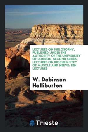 Lectures on Philosophy, Published Under the Authority of the University of London, Second Series; Lectures on Biochemistry of Muscle and Nerve: Ten Le de W. Dobinson Halliburton