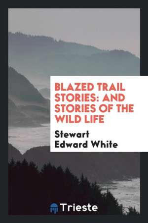 Blazed Trail Stories: And Stories of the Wild Life de Stewart Edward White