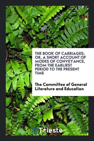 The Book of Carriages; Or, a Short Account of Modes of Conveyance, from the ... de The Committee Literature and Education