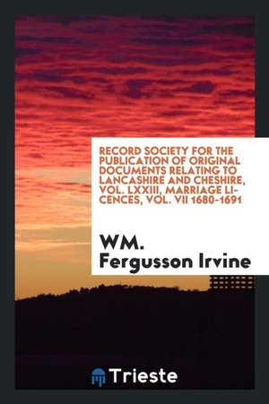 Record Society for the Publication of Original Documents Relating to Lancashire and Cheshire, Vol. LXXIII, Marriage Licences, Vol. VII 1680-1691 de Wm Fergusson Irvine