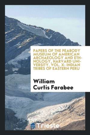 Papers of the Peabody Museum of American Archaeology and Ethnology, Harvard University, Vol. X: Indian Tribes of Eastern Peru de William Curtis Farabee