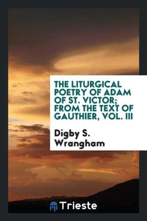 The Liturgical Poetry of Adam of St. Victor; From the Text of Gauthier, Vol. III de Digby S. Wrangham