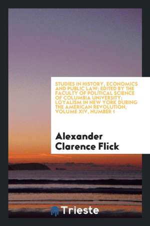 Studies in History, Economics and Public Law; Edited by the Faculty of Political Science of Columbia University; Loyalism in New York During the Ameri de Alexander Clarence Flick