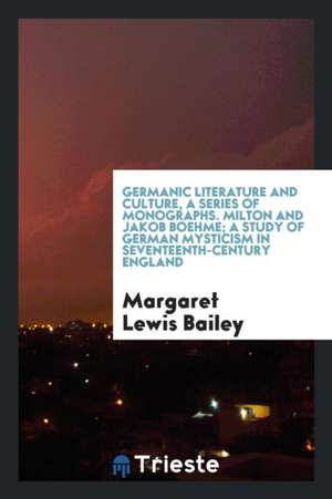 Germanic Literature and Culture, a Series of Monographs. Milton and Jakob Boehme; A Study of German Mysticism in Seventeenth-Century England de Margaret Lewis Bailey