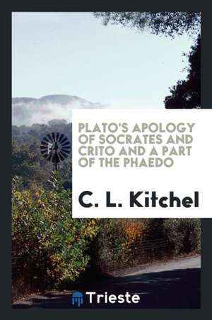 Plato's Apology of Socrates and Crito and a Part of the Phaedo de C. L. Kitchel