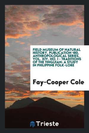 Field Museum of Natural History, Publication 180, Anthropological Series, Vol. XIV, No. I - Traditions of the Tinguian: A Study in Philippine Folk-Lor de Fay-Cooper Cole