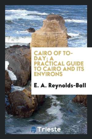 Cairo of To-Day; A Practical Guide to Cairo and Its Environs de E. A. Reynolds-Ball