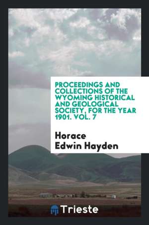 Proceedings and Collections of the Wyoming Historical and Geological Society, for the Year 1901. Vol. 7 de Horace Edwin Hayden