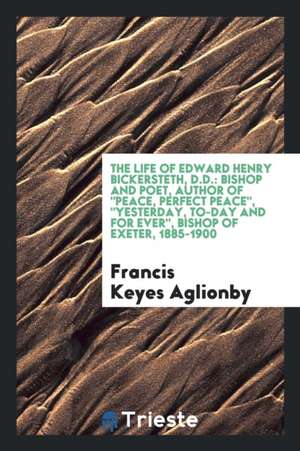 The Life of Edward Henry Bickersteth, D.D.: Bishop and Poet, Author of Peace, Perfect Peace, Yesterday, To-Day and for Ever, Bishop of Exeter, 1885-19 de Francis Keyes Aglionby