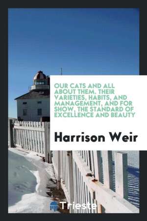 Our Cats and All about Them. Their Varieties, Habits, and Management, and for Show, the Standard of Excellence and Beauty de Harrison Weir