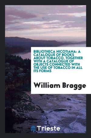 Bibliotheca Nicotiana: A Catalogue of Books about Tobacco, Together with a Catalogue of Objects Connected with the Use of Tobacco in All Its de William Bragge