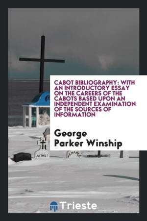 Cabot Bibliography: With an Introductory Essay on the Careers of the Cabots Based Upon an Independent Examination of the Sources of Inform de George Parker Winship