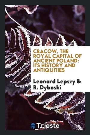 Cracow, the Royal Capital of Ancient Poland: Its History and Antiquities de Leonard Lepszy