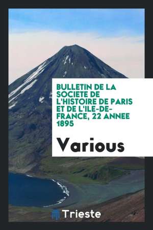 Bulletin de la Societe de l'Histoire de Paris Et de l'Ile-De-France, 22 Annee 1895 de Various