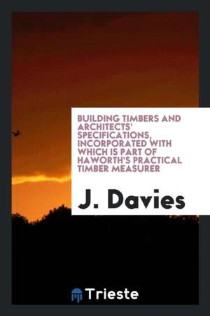 Building Timbers and Architects' Specifications, Incorporated with Which Is Part of Haworth's Practical Timber Measurer de J. Davies