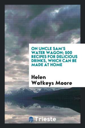 On Uncle Sam's Water Wagon; 500 Recipes for Delicious Drinks, Which Can Be Made at Home de Helen Watkeys Moore