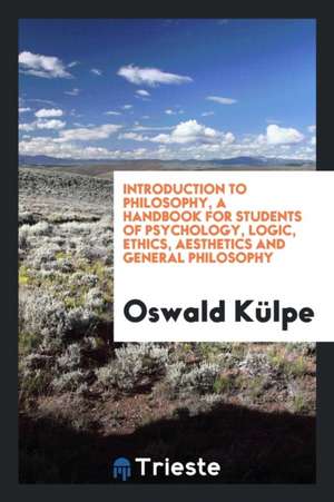 Introduction to Philosophy, a Handbook for Students of Psychology, Logic, Ethics, Aesthetics and General Philosophy; de Oswald Kulpe