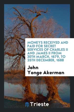 Moneys Received and Paid for Secret Services of Charles II and James II from 30th March, 1679, to 25th December, 1688 de John Yonge Akerman