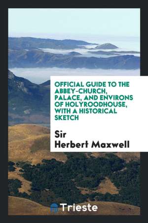 Official Guide to the Abbey-Church, Palace, and Environs of Holyroodhouse de Sir Herbert Maxwell