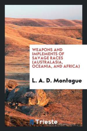 Weapons and Implements of Savage Races (Australasia, Oceania, and Africa) de L. A. D. Montague