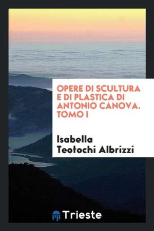 Opere Di Scultura E Di Plastica Di Antonio Canova. Tomo I de Isabella Teotochi Albrizzi