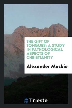 The Gift of Tongues: A Study in Pathological Aspects of Christianity de Alexander Mackie