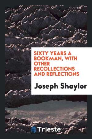 Sixty Years a Bookman, with Other Recollections and Reflections de Joseph Shaylor