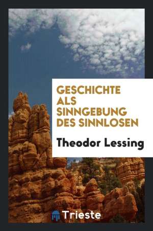 Geschichte ALS Sinngebung Des Sinnlosen de Theodor Lessing