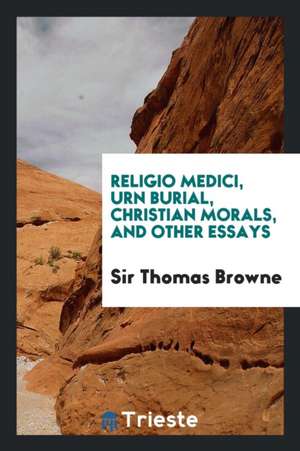 Religio Medici, Urn Burial, Christian Morals, and Other Essays de Sir Thomas Browne