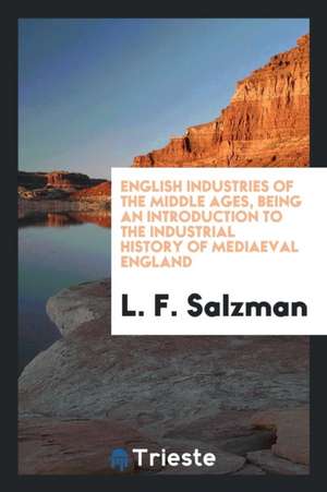 English Industries of the Middle Ages, Being an Introduction to the Industrial History of Mediaeval England de L. F. Salzman