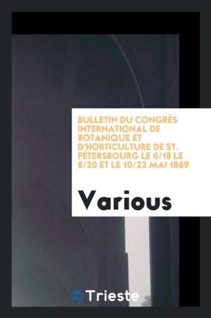 Bulletin Du Congrès International de Botanique Et d'Horticulture de St. Pétersbourg Le 6/18 Le 8/20 Et Le 10/22 Mai 1869 de Various