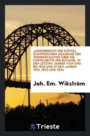 Jahresbericht Der Königl. Schwedischen Akademie Der Wissenschaften Über Die Fortschritte Der Botanik, in Den Letzten Jahren Von Und Bis 1820 Und in De de Joh Em Wikstrom