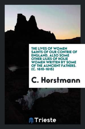 The Lives of Women Saints of Our Contrie of England; Also Some Other Liues of Holie Women Written by Some of the Auncient Fathers. (C. 1610-1615) de C. Horstmann