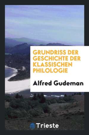 Grundriss Der Geschichte Der Klassischen Philologie de Alfred Gudeman