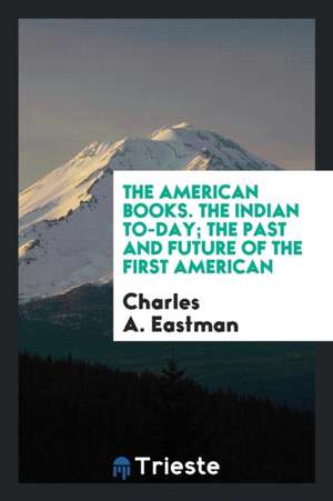 The American Books. the Indian To-Day; The Past and Future of the First American de Charles A. Eastman