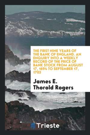 The First Nine Years of the Bank of England. an Enquiry Into a Weekly Record of the Price of Bank Stock from August 17, 1694 to September 17, 1703 de James E. Thorold Rogers