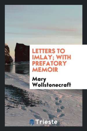 Letters to Imlay; With Prefatory Memoir de Mary Wollstonecraft