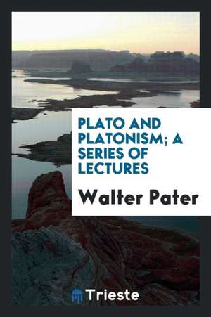 Plato and Platonism; A Series of Lectures de Walter Pater