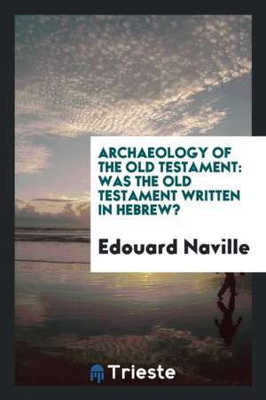 Archaeology of the Old Testament: Was the Old Testament Written in Hebrew? de Edouard Naville