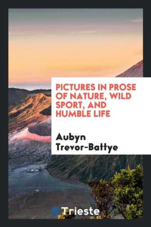 Pictures in Prose of Nature, Wild Sport, and Humble Life de Aubyn Trevor-Battye