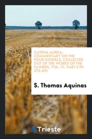 Catena Aurea: Commentary on the Four Gospels, Collected Out of the Works of the Fathers, Vol. IV, Part II Pp. 370-631 de S. Thomas Aquinas