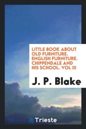 Little Book about Old Furniture. English Furniture. Chippendale and His School. Vol III de J. P. Blake