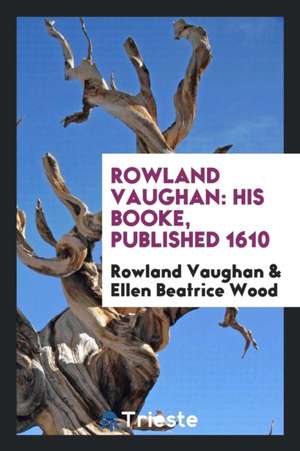 Rowland Vaughan: His Books, Published 1610; Republished and Prefaced by Ellen Beatrice Wood, 1897 de Rowland Vaughan