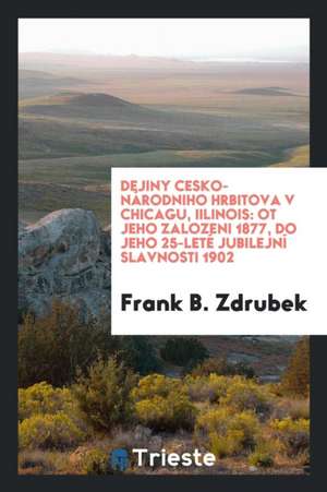 Dejiny Cesko-Národniho Hrbitova V Chicagu, Iilinois: OT Jeho Zalozeni 1877, Do Jeho 25-Leté Jubilejní Slavnosti 1902 de Frank B. Zdrubek