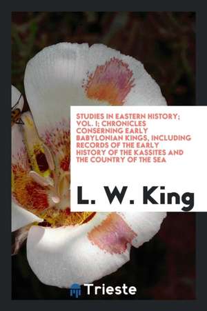 Studies in Eastern History; Vol. I; Chronicles Conserning Early Babylonian Kings, Including Records of the Early History of the Kassites and the Count de L. W. King