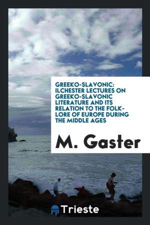 Greeko-Slavonic: Ilchester Lectures on Greeko-Slavonic Literature and Its Relation to the Folk-Lore of Europe During the Middle Ages de M. Gaster