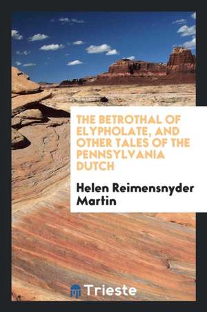 The Betrothal of Elypholate, and Other Tales of the Pennsylvania Dutch de Helen Reimensnyder Martin